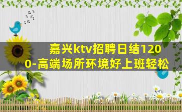 嘉兴ktv招聘日结1200-高端场所环境好上班轻松